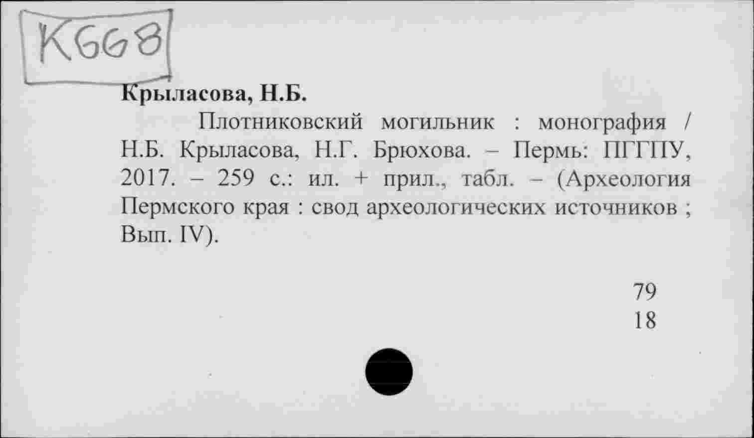 ﻿Крыласова, Н.Б.
Плотниковский могильник : монография / Н.Б. Крыласова, Н.Г. Брюхова. - Пермь: ПГГПУ, 2017. - 259 с.: ил. + прил., табл. - (Археология Пермского края : свод археологических источников ; Вып. IV).
79
18